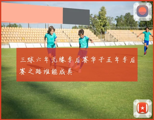 三球六年无缘季后赛华子五年季后赛之路谁能成真