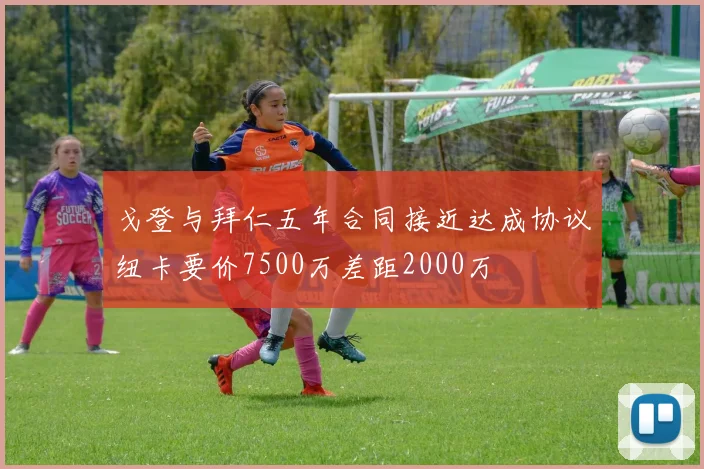 戈登与拜仁五年合同接近达成协议纽卡要价7500万差距2000万