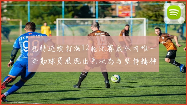 孔特连续打满12轮比赛成队内唯一全勤球员展现出色状态与坚持精神