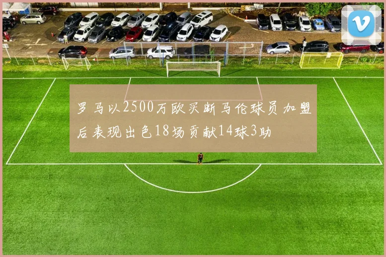 罗马以2500万欧买断马伦球员加盟后表现出色18场贡献14球3助