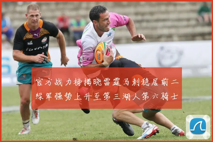 官方战力榜揭晓雷霆马刺稳居前二绿军强势上升至第三湖人第六骑士第八火箭第十勇士跌至第二十
