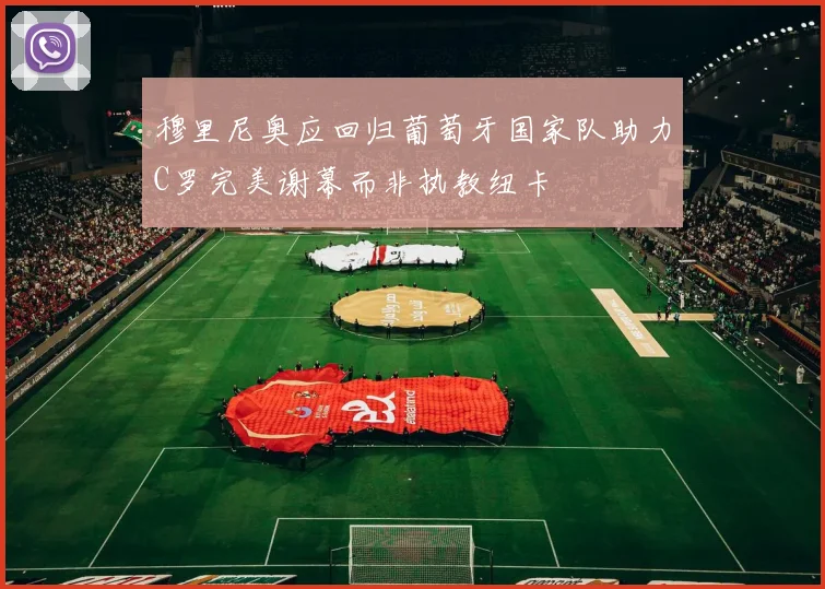 穆里尼奥应回归葡萄牙国家队助力C罗完美谢幕而非执教纽卡