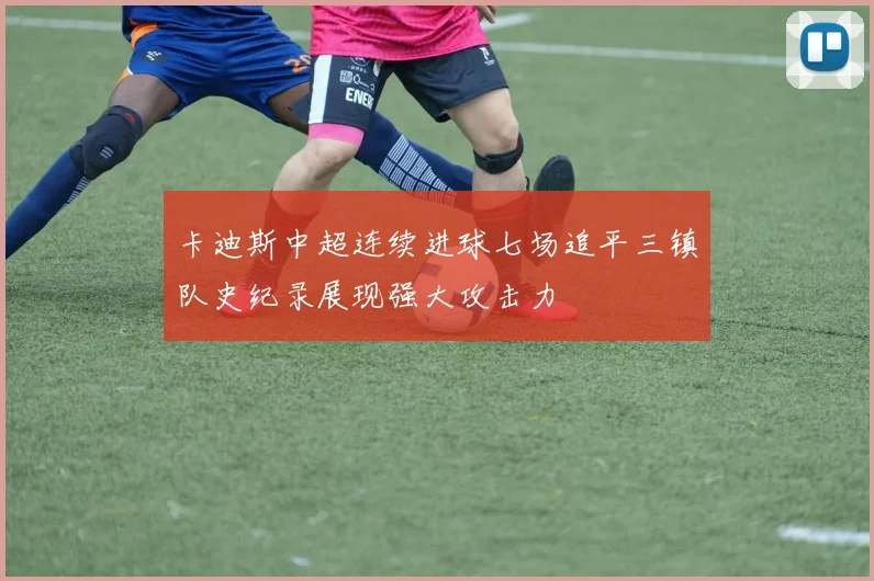 卡迪斯中超连续进球七场追平三镇队史纪录展现强大攻击力