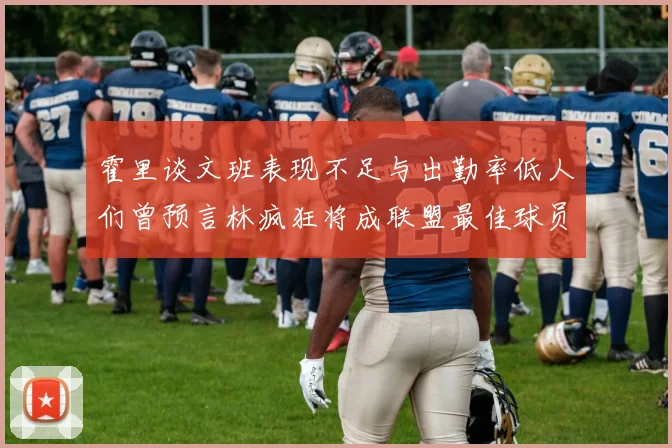 霍里谈文班表现不足与出勤率低人们曾预言林疯狂将成联盟最佳球员
