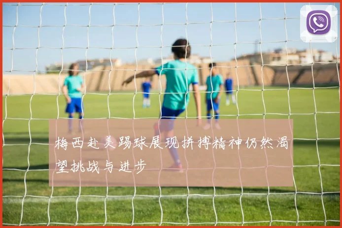 梅西赴美踢球展现拼搏精神仍然渴望挑战与进步