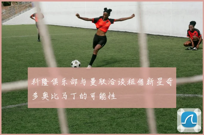 科隆俱乐部与曼联洽谈租借新星奇多奥比马丁的可能性