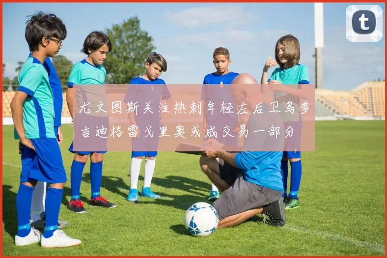 尤文图斯关注热刺年轻左后卫乌多吉迪格雷戈里奥或成交易一部分