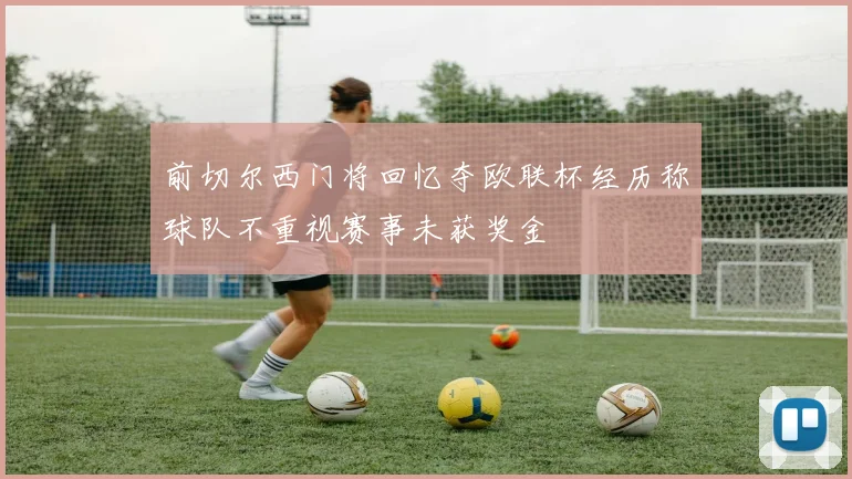 前切尔西门将回忆夺欧联杯经历称球队不重视赛事未获奖金