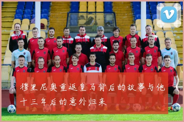 穆里尼奥重返皇马背后的故事与他十三年后的意外归来