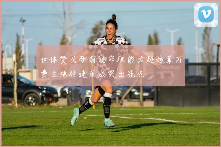 世体赞戈登前场串联能力超越莱万费兰绝对速度成突出亮点