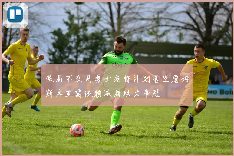 浓眉不交易勇士老将计划落空詹姆斯库里需依赖浓眉助力争冠