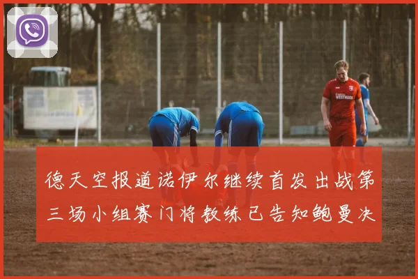 德天空报道诺伊尔继续首发出战第三场小组赛门将教练已告知鲍曼决定