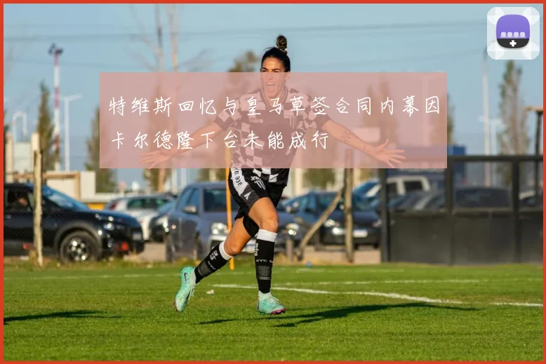 特维斯回忆与皇马草签合同内幕因卡尔德隆下台未能成行
