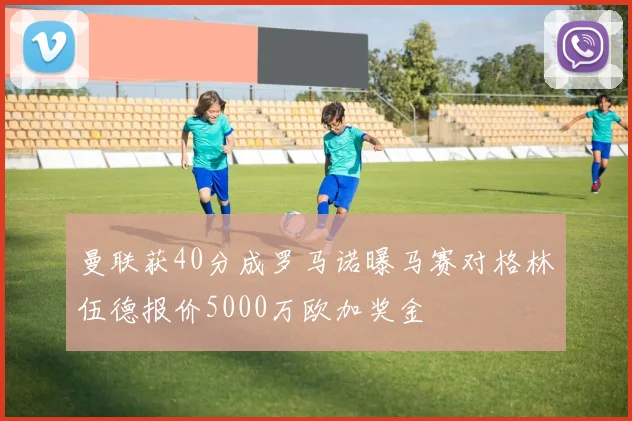 曼联获40分成罗马诺曝马赛对格林伍德报价5000万欧加奖金