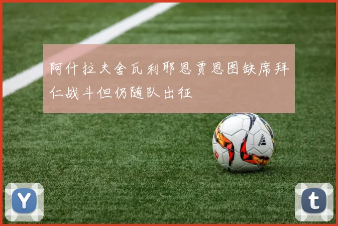 阿什拉夫舍瓦利耶恩贾恩图缺席拜仁战斗但仍随队出征