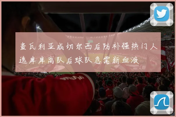 查瓦利亚成切尔西后防补强热门人选库库离队后球队急需新血液