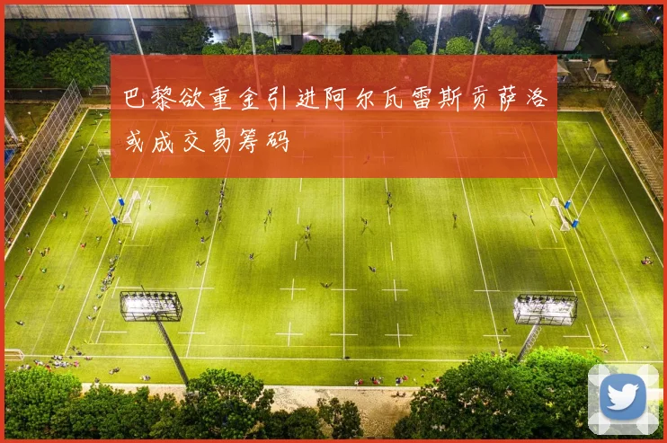 巴黎欲重金引进阿尔瓦雷斯贡萨洛或成交易筹码