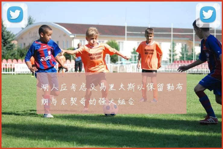 湖人应考虑交易里夫斯以保留勒布朗与东契奇的强大组合