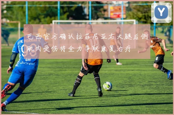 巴西官方确认拉菲尼亚右大腿后侧肌肉受伤将全力争取康复治疗