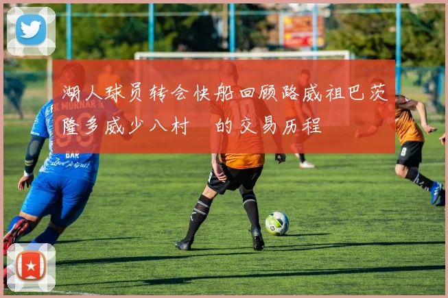 湖人球员转会快船回顾路威祖巴茨隆多威少八村塁的交易历程