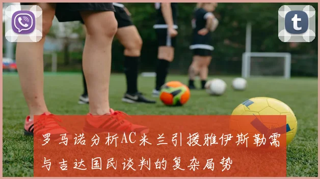 罗马诺分析AC米兰引援雅伊斯勒需与吉达国民谈判的复杂局势