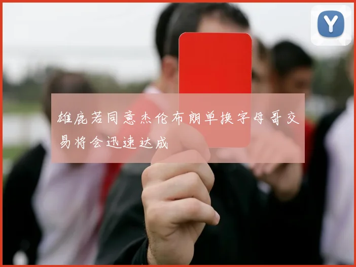 雄鹿若同意杰伦布朗单换字母哥交易将会迅速达成
