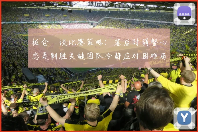 板仓滉谈比赛策略：落后时调整心态是制胜关键团队冷静应对困难局面