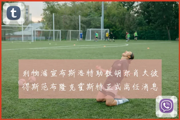 利物浦宣布斯洛特助教胡尔肖夫彼得斯范布隆克霍斯特正式离任消息