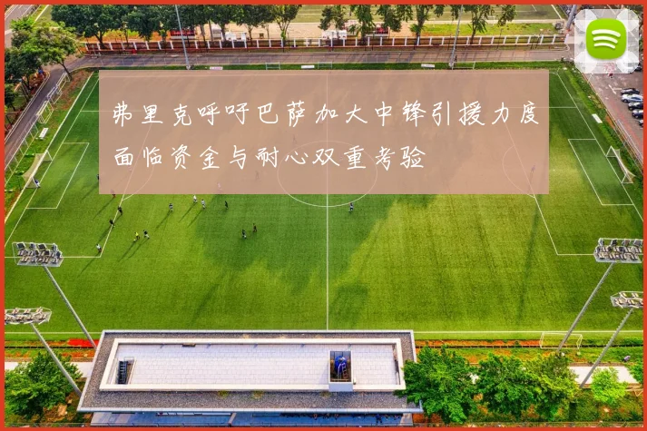 弗里克呼吁巴萨加大中锋引援力度面临资金与耐心双重考验