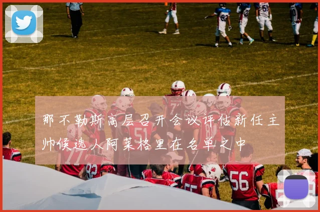 那不勒斯高层召开会议评估新任主帅候选人阿莱格里在名单之中