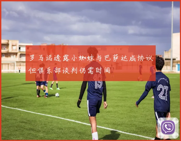 罗马诺透露小蜘蛛与巴萨达成协议但俱乐部谈判仍需时间