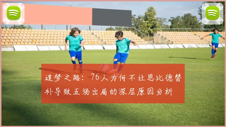 追梦之路：76人为何不让恩比德替补导致五场出局的深层原因分析
