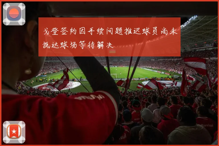 戈登签约因手续问题推迟球员尚未抵达球场等待解决