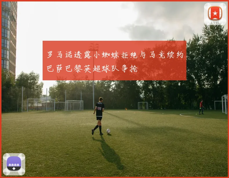罗马诺透露小蜘蛛拒绝与马竞续约巴萨巴黎英超球队争抢