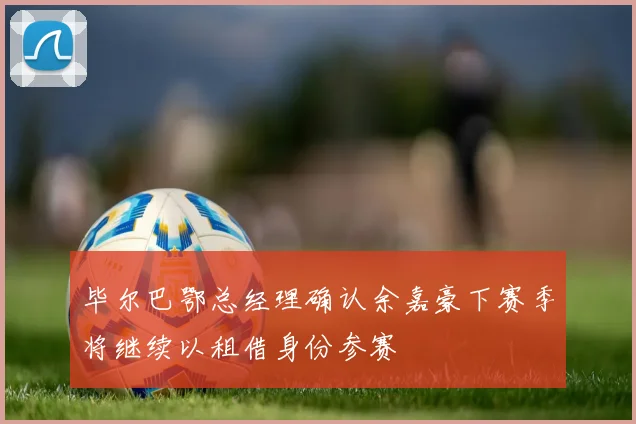 毕尔巴鄂总经理确认余嘉豪下赛季将继续以租借身份参赛